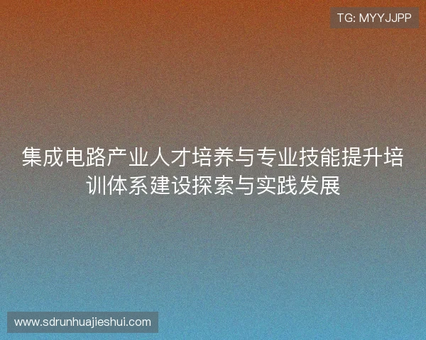 集成电路产业人才培养与专业技能提升培训体系建设探索与实践发展